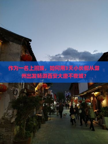 作为一名上班族，如何用3天小长假从滁州出发畅游西安大唐不夜城？