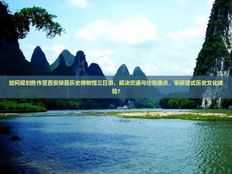 如何规划焦作至西安陕西历史博物馆三日游，解决交通与住宿痛点，享柿浸式历史文化体验？
