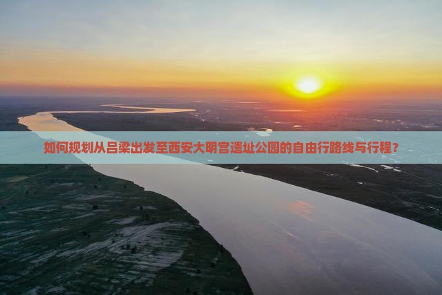 如何规划从吕梁出发至西安大明宫遗址公园的自由行路线与行程？