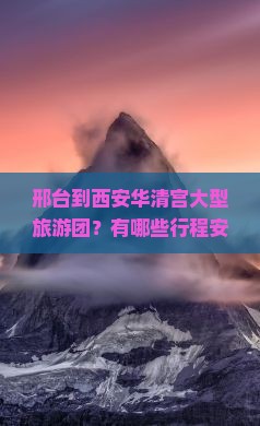 邢台到西安华清宫大型旅游团？有哪些行程安排？费用是多少？适合哪些人群参加？