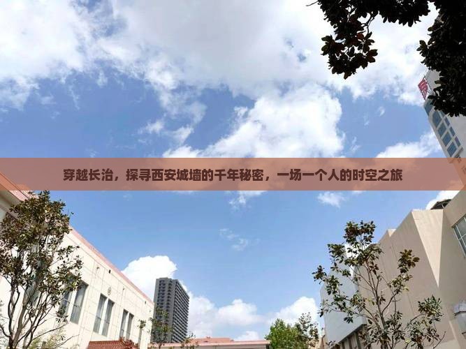 穿越长治，探寻西安城墙的千年秘密，一场一个人的时空之旅