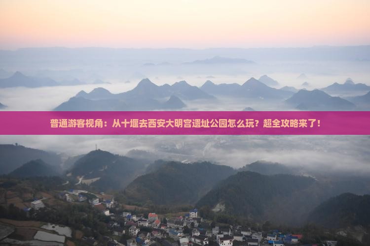 普通游客视角：从十堰去西安大明宫遗址公园怎么玩？超全攻略来了！