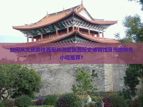 如何从大庆前往西安并游览陕西历史博物馆及当地特色小吃推荐？