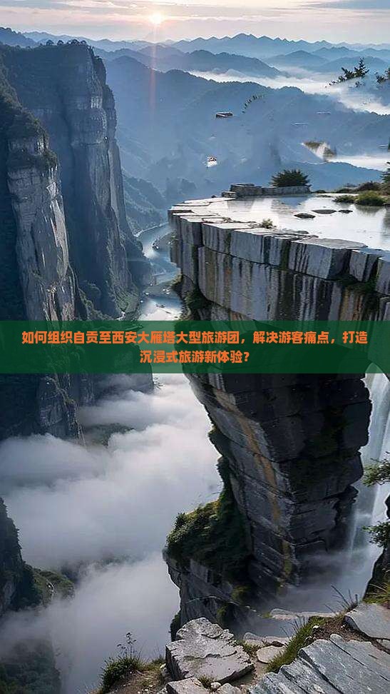 如何组织自贡至西安大雁塔大型旅游团，解决游客痛点，打造沉浸式旅游新体验？