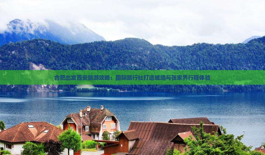 合肥出发西安旅游攻略：国际旅行社打造城墙与张家界行程体验