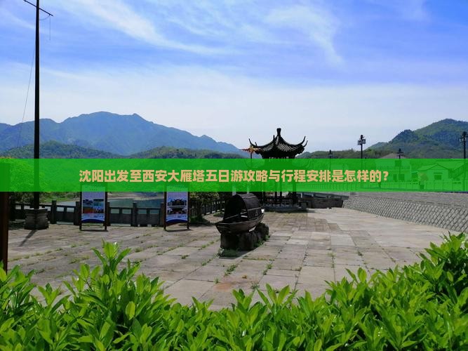 沈阳出发至西安大雁塔五日游攻略与行程安排是怎样的？