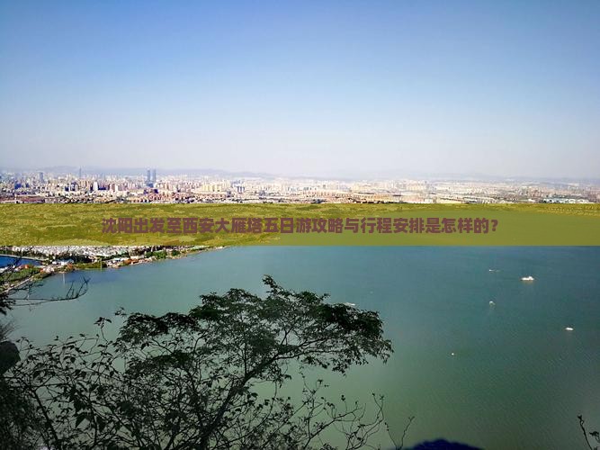 沈阳出发至西安大雁塔五日游攻略与行程安排是怎样的？