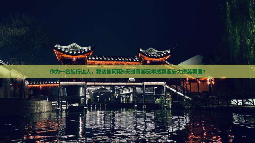 作为一名旅行达人，我该如何用5天时间游玩孝感到西安大唐芙蓉园？