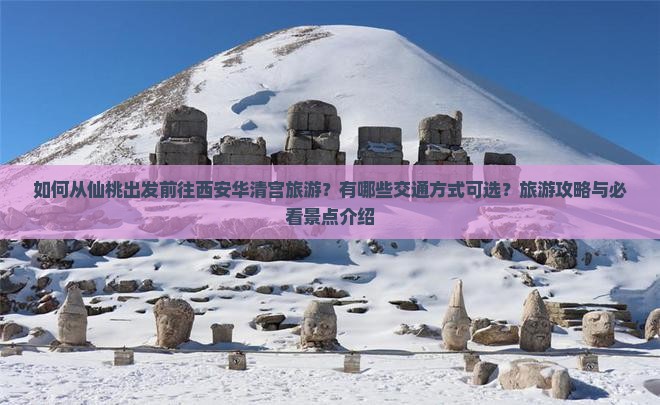 如何从仙桃出发前往西安华清宫旅游？有哪些交通方式可选？旅游攻略与必看景点介绍