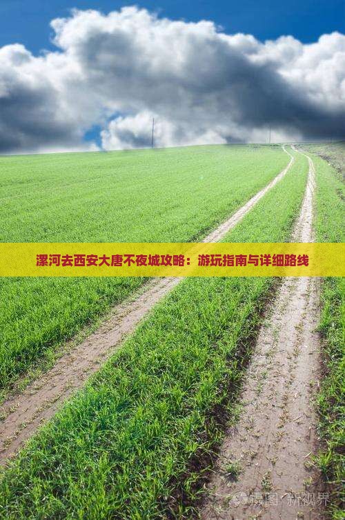 漯河去西安大唐不夜城攻略：游玩指南与详细路线