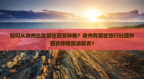 如何从泉州出发前往西安钟楼？泉州有哪些旅行社提供西安钟楼旅游服务？