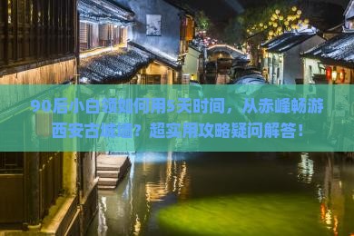 90后小白领如何用5天时间，从赤峰畅游西安古城墙？超实用攻略疑问解答！