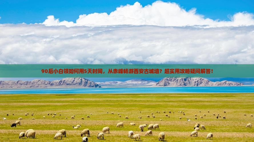 90后小白领如何用5天时间，从赤峰畅游西安古城墙？超实用攻略疑问解答！