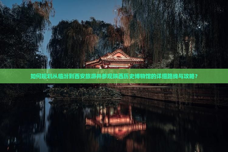如何规划从临汾到西安旅游并参观陕西历史博物馆的详细路线与攻略？