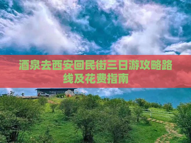酒泉去西安回民街三日游攻略路线及花费指南 酒泉去西安回民街三日游攻略路线及花费指南