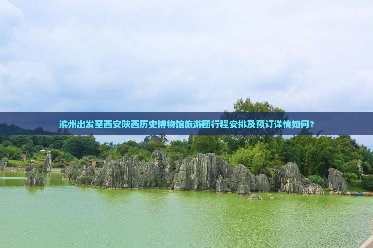 滨州出发至西安陕西历史博物馆旅游团行程安排及预订详情如何? 滨州出发至西安陕西历史博物馆旅游团行程安排及预订详情如何?