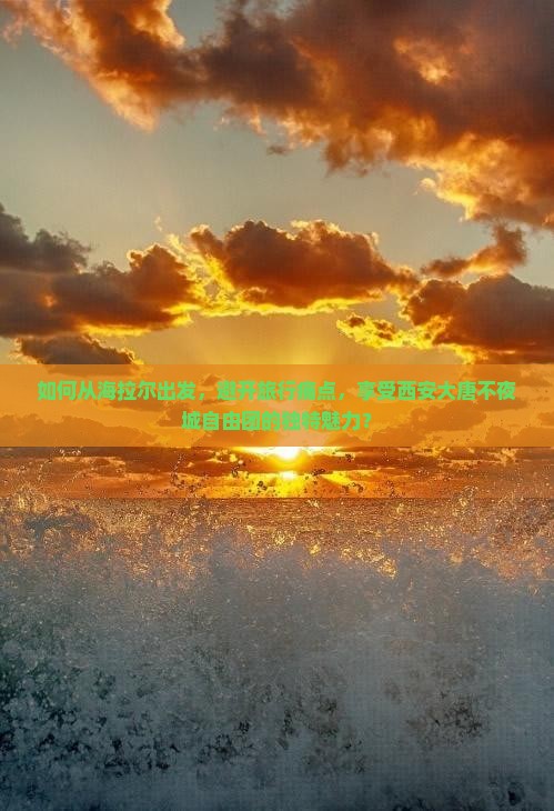 如何从海拉尔出发,避开旅行痛点,享受西安大唐不夜城自由团的独特魅力? 如何从海拉尔出发,避开旅行痛点,享受西安大唐不夜城自由团的独特魅力?