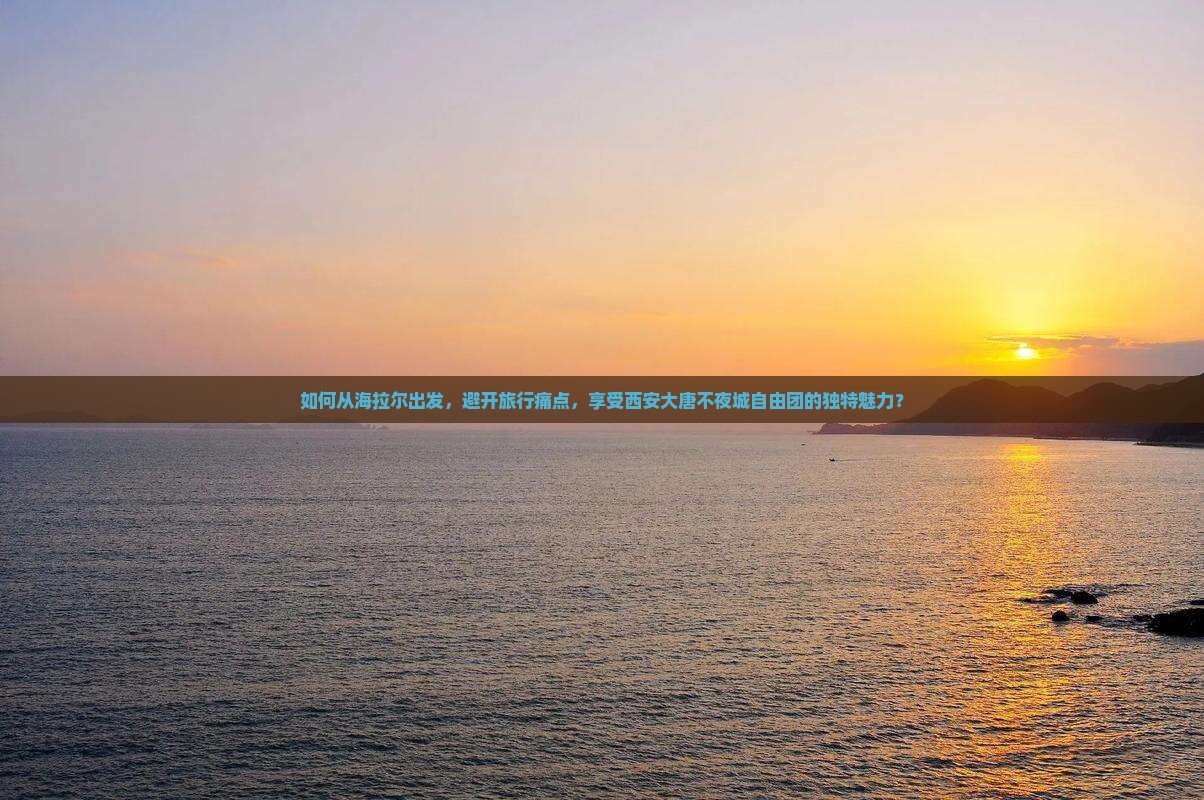 如何从海拉尔出发,避开旅行痛点,享受西安大唐不夜城自由团的独特魅力? 如何从海拉尔出发,避开旅行痛点,享受西安大唐不夜城自由团的独特魅力?
