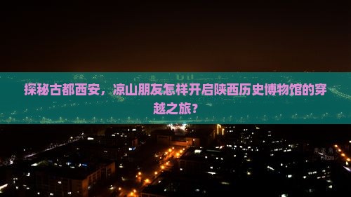 探秘古都西安,凉山朋友怎样开启陕西历史博物馆的穿越之旅? 探秘古都西安,凉山朋友怎样开启陕西历史博物馆的穿越之旅?