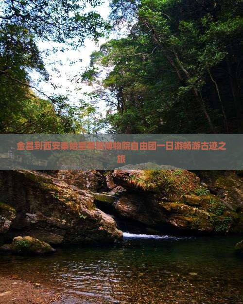 金昌到西安秦始皇帝陵博物院自由团一日游畅游古迹之旅 金昌到西安秦始皇帝陵博物院自由团一日游畅游古迹之旅