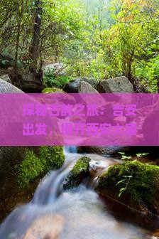 探秘古韵之旅：吉安出发，揭开西安大唐芙蓉园的盛世秘境