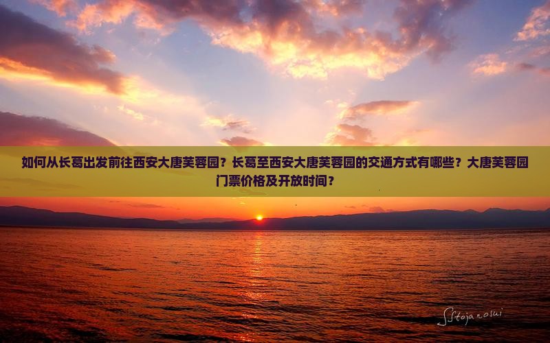 如何从长葛出发前往西安大唐芙蓉园？长葛至西安大唐芙蓉园的交通方式有哪些？大唐芙蓉园门票价格及开放时间？