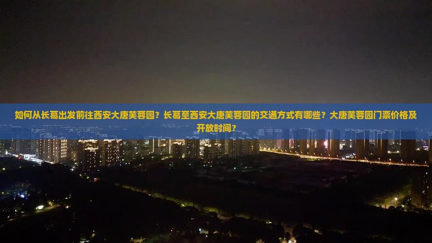 如何从长葛出发前往西安大唐芙蓉园？长葛至西安大唐芙蓉园的交通方式有哪些？大唐芙蓉园门票价格及开放时间？