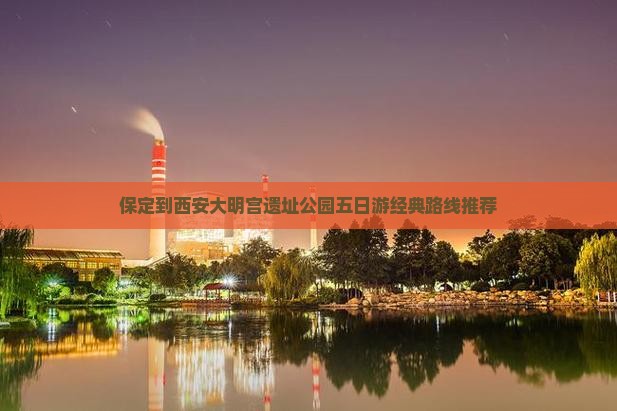 保定到西安大明宫遗址公园五日游经典路线推荐