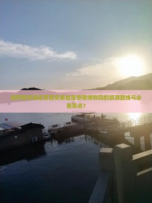如何规划清远至西安秦始皇帝陵博物院的旅游路线与必看景点？