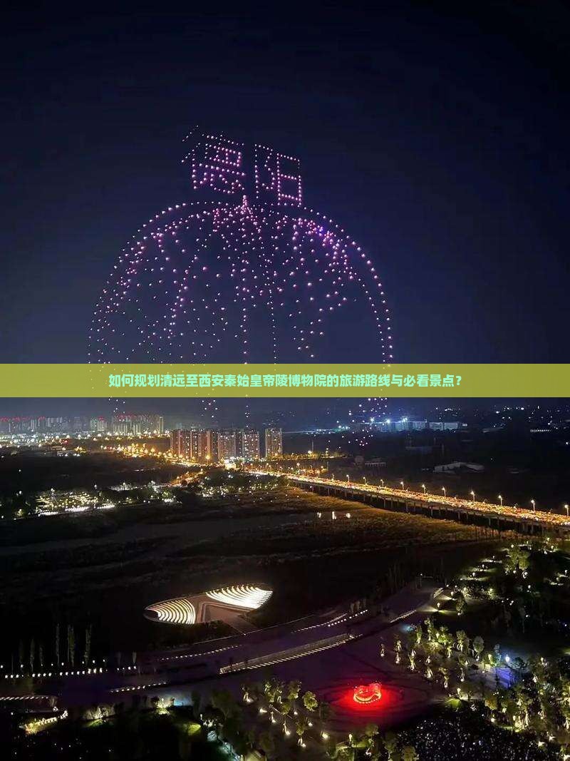 如何规划清远至西安秦始皇帝陵博物院的旅游路线与必看景点？