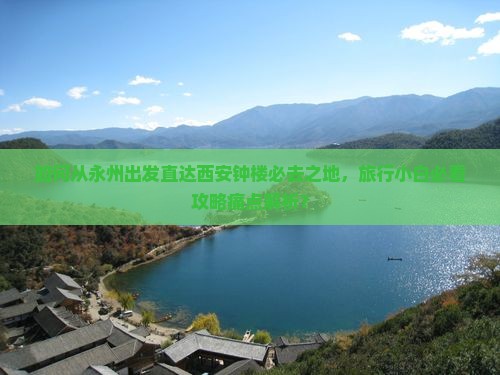 如何从永州出发直达西安钟楼必去之地，旅行小白必看攻略痛点解析？