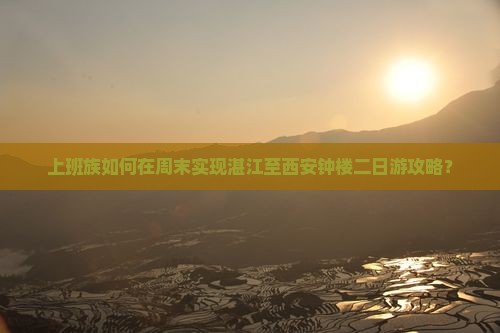 上班族如何在周末实现湛江至西安钟楼二日游攻略？