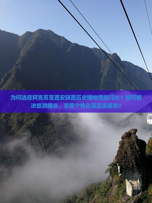 为何选择阿克苏至西安陕西历史博物馆旅行社？如何解决旅游痛点，享受个性化高品质服务？