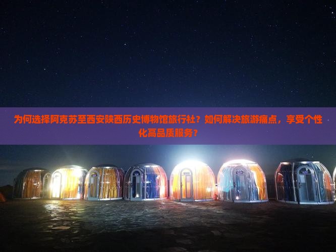 为何选择阿克苏至西安陕西历史博物馆旅行社？如何解决旅游痛点，享受个性化高品质服务？