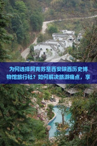 为何选择阿克苏至西安陕西历史博物馆旅行社？如何解决旅游痛点，享受个性化高品质服务？