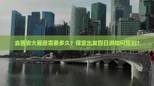 去西安大雁塔需要多久？保定出发四日游如何规划？