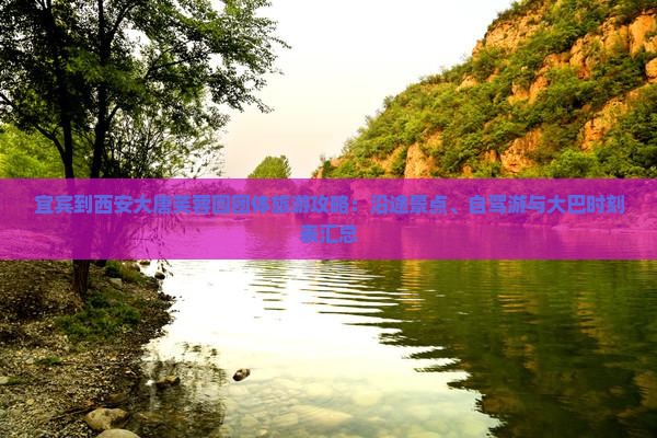 宜宾到西安大唐芙蓉园团体旅游攻略：沿途景点、自驾游与大巴时刻表汇总