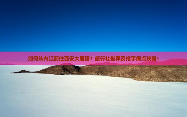 如何从内江前往西安大雁塔？旅行社推荐及抢手痛点攻略！