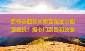 焦作去西安大明宫遗址公园哪里玩？担心门票贵和攻略复杂？快来看这篇攻略！