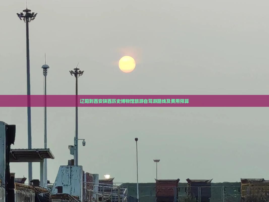 辽阳到西安陕西历史博物馆旅游自驾游路线及费用预算