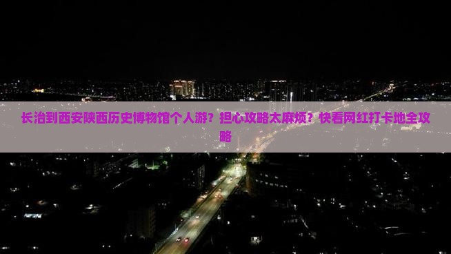 长治到西安陕西历史博物馆个人游？担心攻略太麻烦？快看网红打卡地全攻略