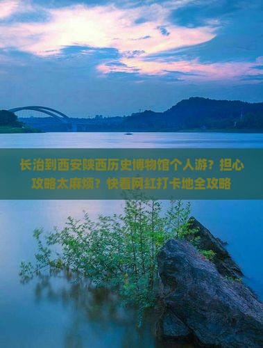 长治到西安陕西历史博物馆个人游？担心攻略太麻烦？快看网红打卡地全攻略