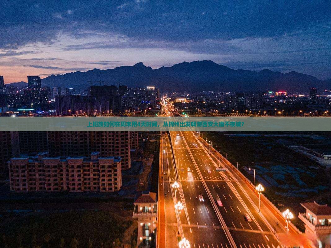 上班族如何在周末用4天时间，从锦州出发畅游西安大唐不夜城？