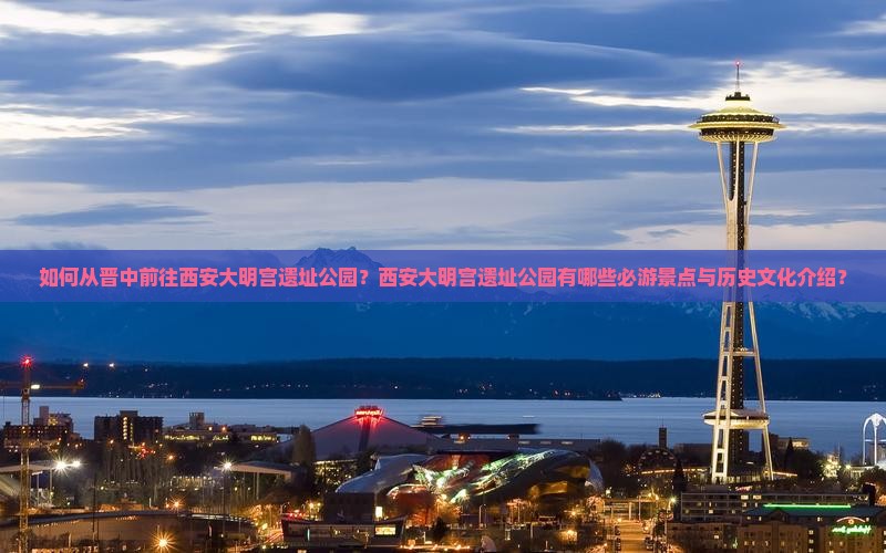 如何从晋中前往西安大明宫遗址公园？西安大明宫遗址公园有哪些必游景点与历史文化介绍？