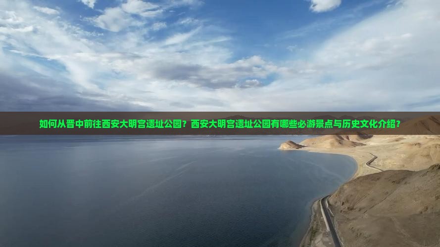 如何从晋中前往西安大明宫遗址公园？西安大明宫遗址公园有哪些必游景点与历史文化介绍？