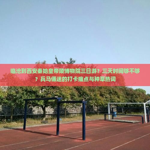 临沧到西安秦始皇帝陵博物院三日游？三天时间够不够？兵马俑迷的打卡痛点与种草热词