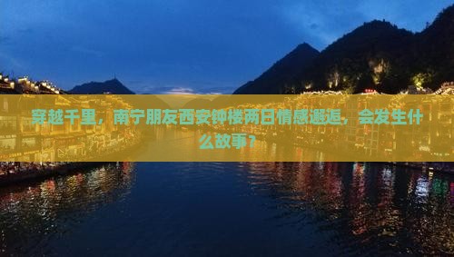 穿越千里，南宁朋友西安钟楼两日情感邂逅，会发生什么故事？
