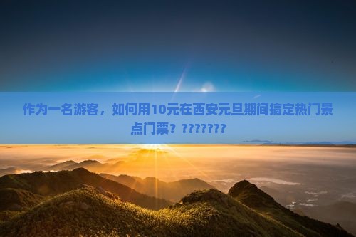 作为一名游客，如何用10元在西安元旦期间搞定热门景点门票？???????