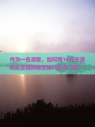 作为一名游客，如何用10元在西安元旦期间搞定热门景点门票？???????