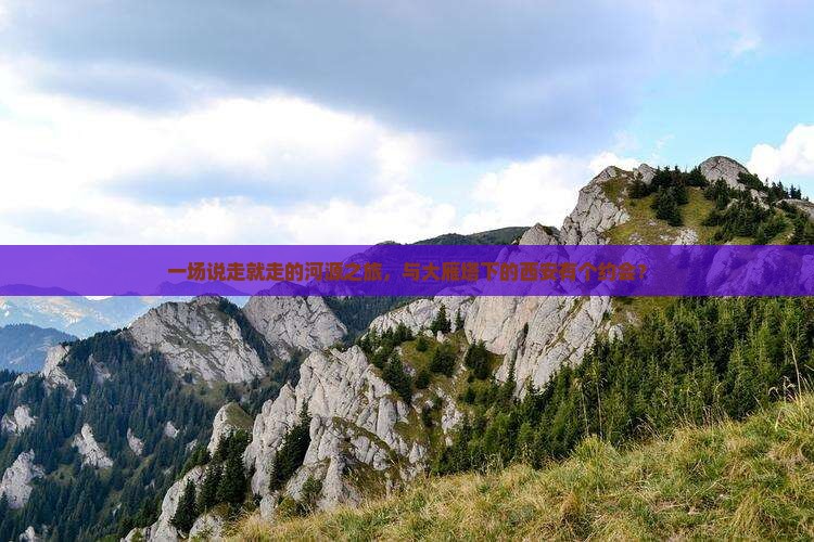 一场说走就走的河源之旅，与大雁塔下的西安有个约会？